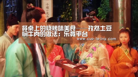 餐桌上的烧烤味美食——孜然土豆焖牛肉的做法:乐竟平台(图1) 乐竟app