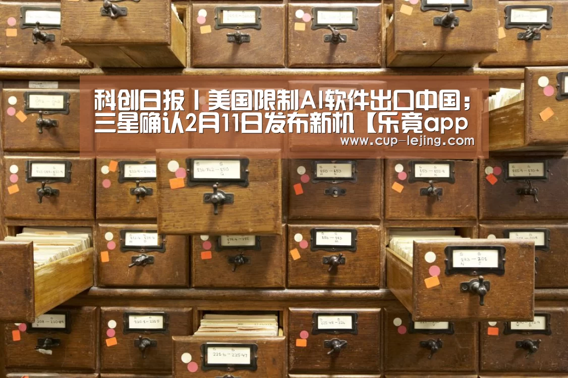 科创日报丨美国限制AI软件出口中国;三星确认2月11日发布新机【乐竟app】(图1) 乐竟体育